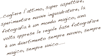 ...cogliere l’attimo, saper aspettare, sperimentare nuove inquadrature, la fotografia è un mondo magico, una volta apprese le regole base fotografare è un divertimento sempre nuovo, sempre magico, sempre unico.....